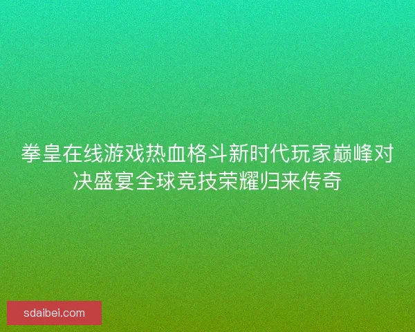 拳皇在线游戏热血格斗新时代玩家巅峰对决盛宴全球竞技荣耀归来传奇 拳皇在线游戏热血格斗新时代玩家巅峰对决盛宴全球竞技荣耀归来传奇