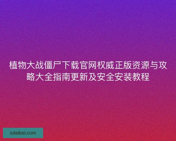 植物大战僵尸下载官网权威正版资源与攻略大全指南更新及安全安装教程 植物大战僵尸下载官网权威正版资源与攻略大全指南更新及安全安装教程