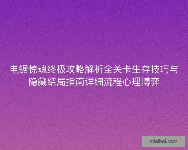 电锯惊魂终极攻略解析全关卡生存技巧与隐藏结局指南详细流程心理博弈 电锯惊魂终极攻略解析全关卡生存技巧与隐藏结局指南详细流程心理博弈