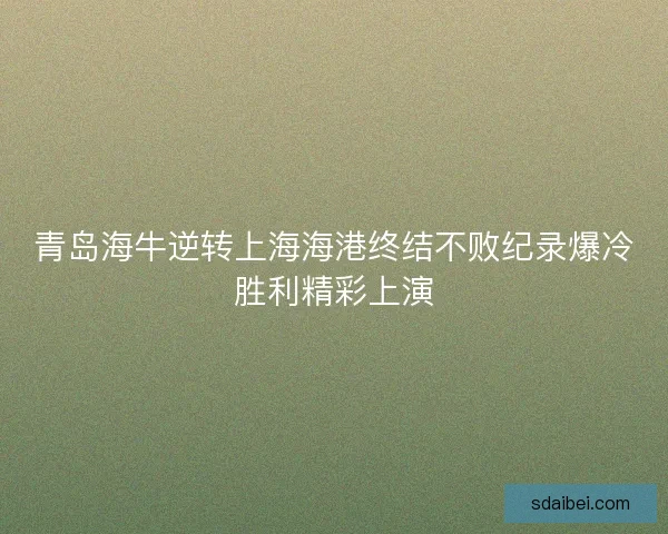 青岛海牛逆转上海海港终结不败纪录爆冷胜利精彩上演