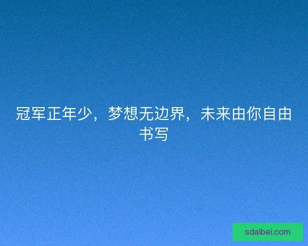 冠军正年少,梦想无边界,未来由你自由书写 冠军正年少,梦想无边界,未来由你自由书写