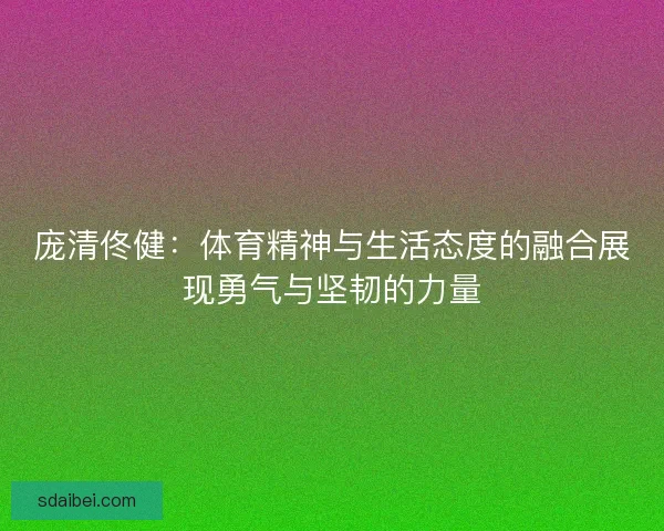 庞清佟健:体育精神与生活态度的融合展现勇气与坚韧的力量 庞清佟健:体育精神与生活态度的融合展现勇气与坚韧的力量