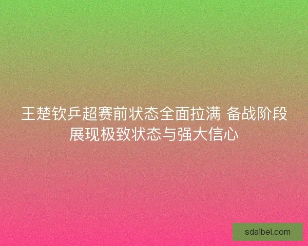 王楚钦乒超赛前状态全面拉满 备战阶段展现极致状态与强大信心 王楚钦乒超赛前状态全面拉满 备战阶段展现极致状态与强大信心