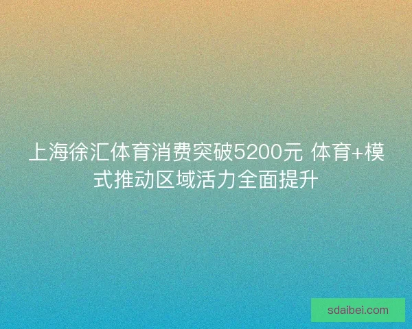 上海徐汇体育消费突破5200元 体育+模式推动区域活力全面提升 上海徐汇体育消费突破5200元 体育+模式推动区域活力全面提升
