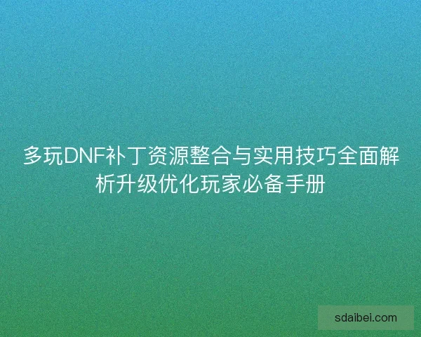 多玩DNF补丁资源整合与实用技巧全面解析升级优化玩家必备手册 多玩DNF补丁资源整合与实用技巧全面解析升级优化玩家必备手册