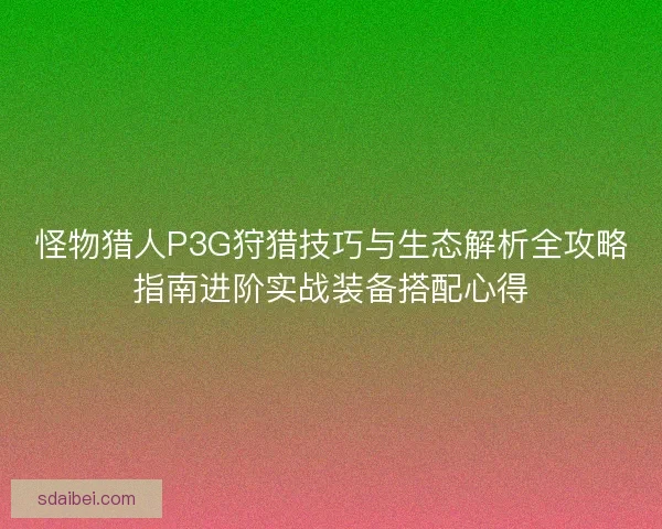怪物猎人P3G狩猎技巧与生态解析全攻略指南进阶实战装备搭配心得 怪物猎人P3G狩猎技巧与生态解析全攻略指南进阶实战装备搭配心得