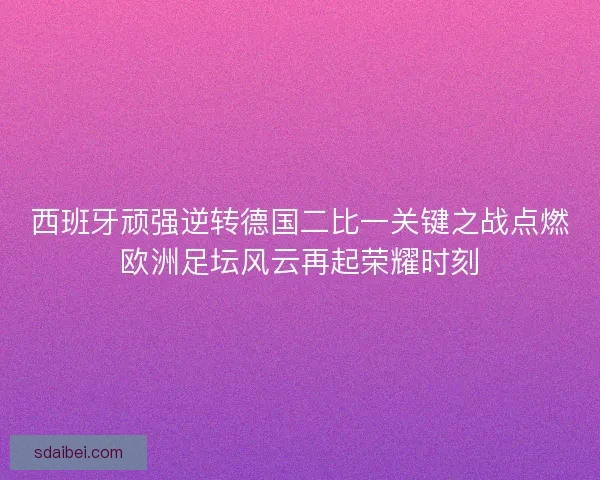 西班牙顽强逆转德国二比一关键之战点燃欧洲足坛风云再起荣耀时刻 西班牙顽强逆转德国二比一关键之战点燃欧洲足坛风云再起荣耀时刻