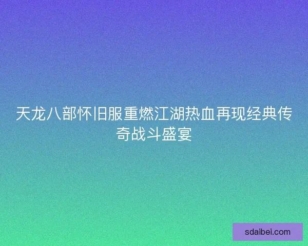 天龙八部怀旧服重燃江湖热血再现经典传奇战斗盛宴