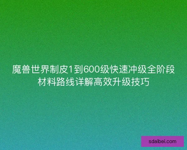 魔兽世界制皮1到600级快速冲级全阶段材料路线详解高效升级技巧 魔兽世界制皮1到600级快速冲级全阶段材料路线详解高效升级技巧