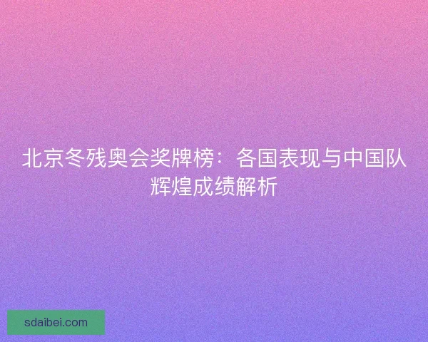 北京冬残奥会奖牌榜:各国表现与中国队辉煌成绩解析 北京冬残奥会奖牌榜:各国表现与中国队辉煌成绩解析