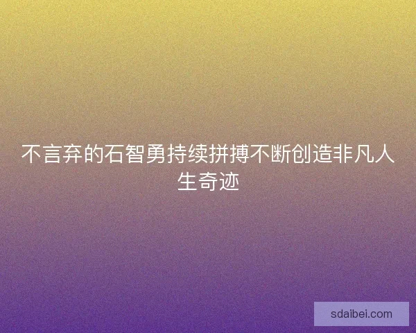 不言弃的石智勇持续拼搏不断创造非凡人生奇迹