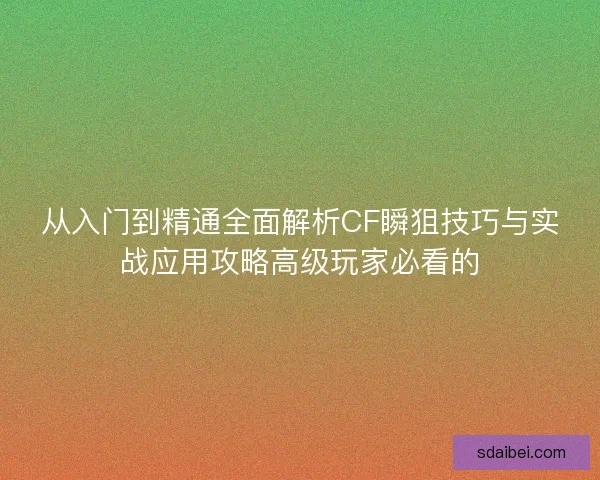 从入门到精通全面解析CF瞬狙技巧与实战应用攻略高级玩家必看的 从入门到精通全面解析CF瞬狙技巧与实战应用攻略高级玩家必看的