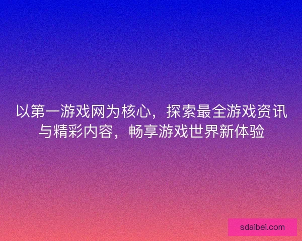 以第一游戏网为核心,探索最全游戏资讯与精彩内容,畅享游戏世界新体验 以第一游戏网为核心,探索最全游戏资讯与精彩内容,畅享游戏世界新体验