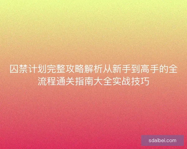 囚禁计划完整攻略解析从新手到高手的全流程通关指南大全实战技巧 囚禁计划完整攻略解析从新手到高手的全流程通关指南大全实战技巧