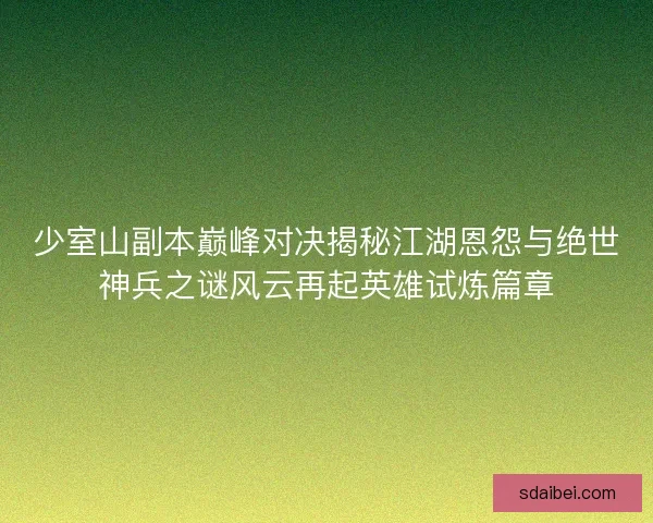 少室山副本巅峰对决揭秘江湖恩怨与绝世神兵之谜风云再起英雄试炼篇章