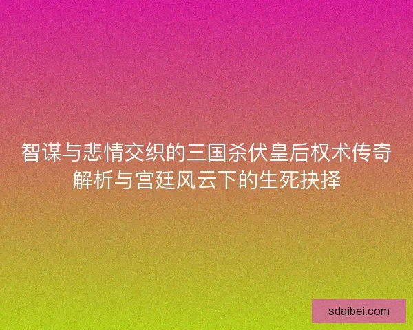 智谋与悲情交织的三国杀伏皇后权术传奇解析与宫廷风云下的生死抉择 智谋与悲情交织的三国杀伏皇后权术传奇解析与宫廷风云下的生死抉择