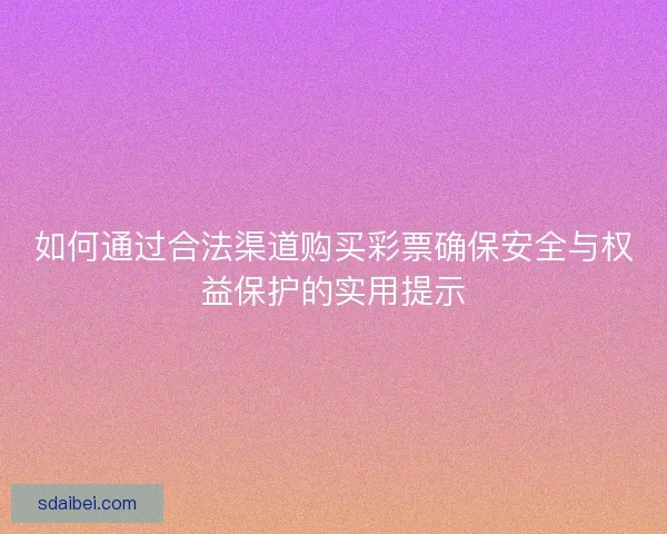 如何通过合法渠道购买彩票确保安全与权益保护的实用提示 如何通过合法渠道购买彩票确保安全与权益保护的实用提示